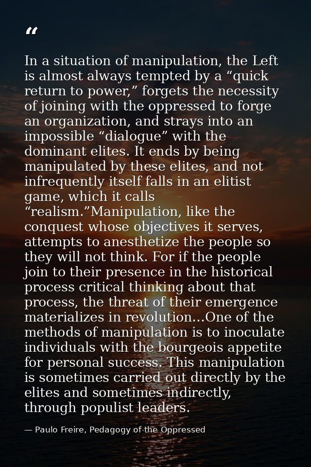 In a situation of manipulation, the Left is almost always tempted by a “quick return to power,” forgets the necessity of — Paulo Freire, Pedagogy of the Oppressed