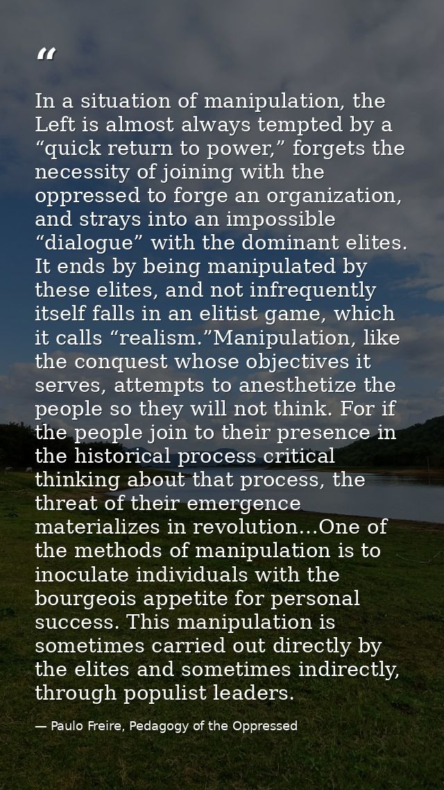 In a situation of manipulation, the Left is almost always tempted by a “quick return to power,” forgets the necessity of — Paulo Freire, Pedagogy of the Oppressed