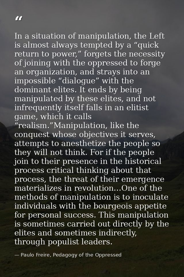 In a situation of manipulation, the Left is almost always tempted by a “quick return to power,” forgets the necessity of — Paulo Freire, Pedagogy of the Oppressed