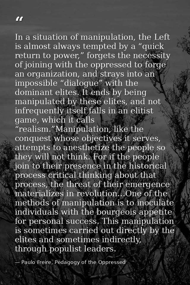 In a situation of manipulation, the Left is almost always tempted by a “quick return to power,” forgets the necessity of — Paulo Freire, Pedagogy of the Oppressed