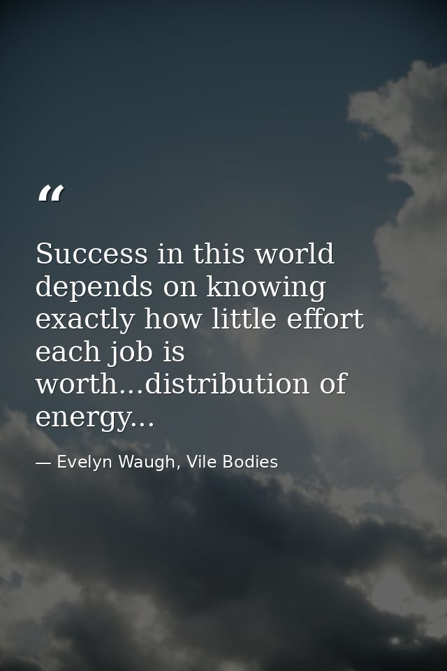 Success in this world depends on knowing exactly how little effort each job is worth...distribution of energy... — Evelyn Waugh, Vile Bodies