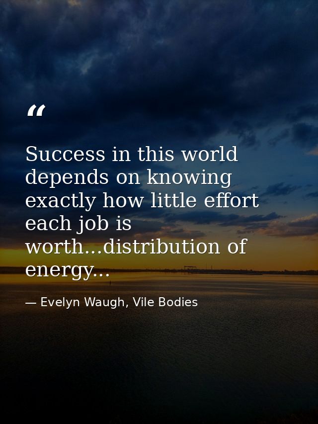 Success in this world depends on knowing exactly how little effort each job is worth...distribution of energy... — Evelyn Waugh, Vile Bodies