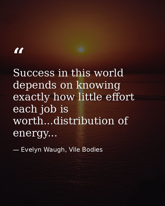 Success in this world depends on knowing exactly how little effort each job is worth...distribution of energy... — Evelyn Waugh, Vile Bodies