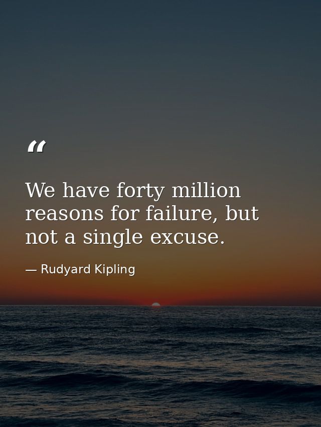 We have forty million reasons for failure, but not a single excuse. — Rudyard Kipling