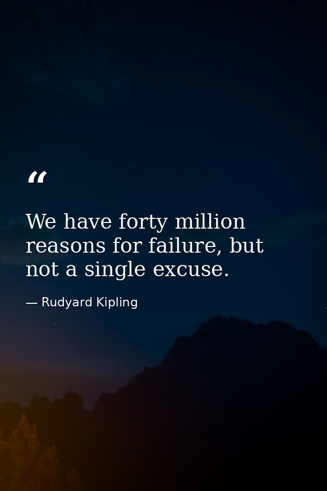 We have forty million reasons for failure, but not a single excuse. — Rudyard Kipling