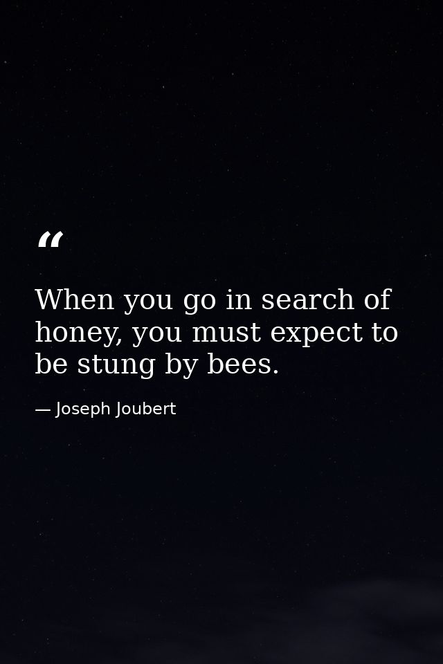 When you go in search of honey, you must expect to be stung by bees. — Joseph Joubert