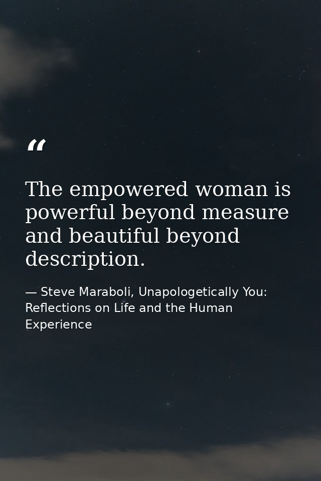 The empowered woman is powerful beyond measure and beautiful beyond description. — Steve Maraboli, Unapologetically You: Reflections on Life and the Human Experience