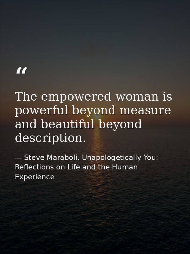 The empowered woman is powerful beyond measure and beautiful beyond description. — Steve Maraboli, Unapologetically You: Reflections on Life and the Human Experience