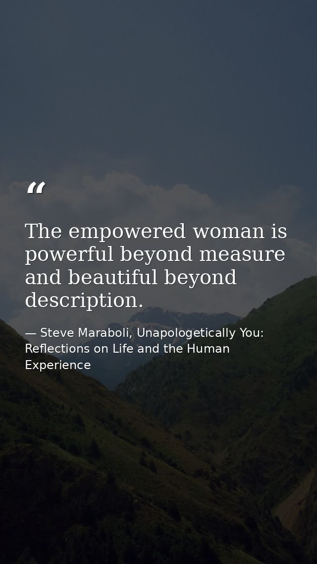 The empowered woman is powerful beyond measure and beautiful beyond description. — Steve Maraboli, Unapologetically You: Reflections on Life and the Human Experience