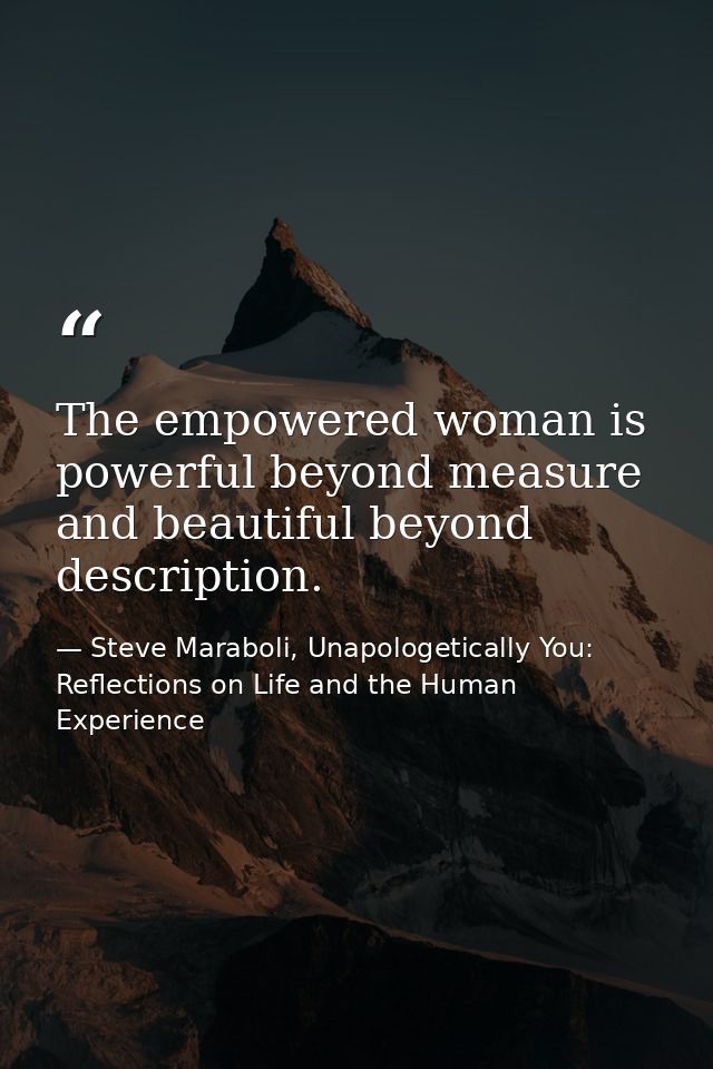 The empowered woman is powerful beyond measure and beautiful beyond description. — Steve Maraboli, Unapologetically You: Reflections on Life and the Human Experience