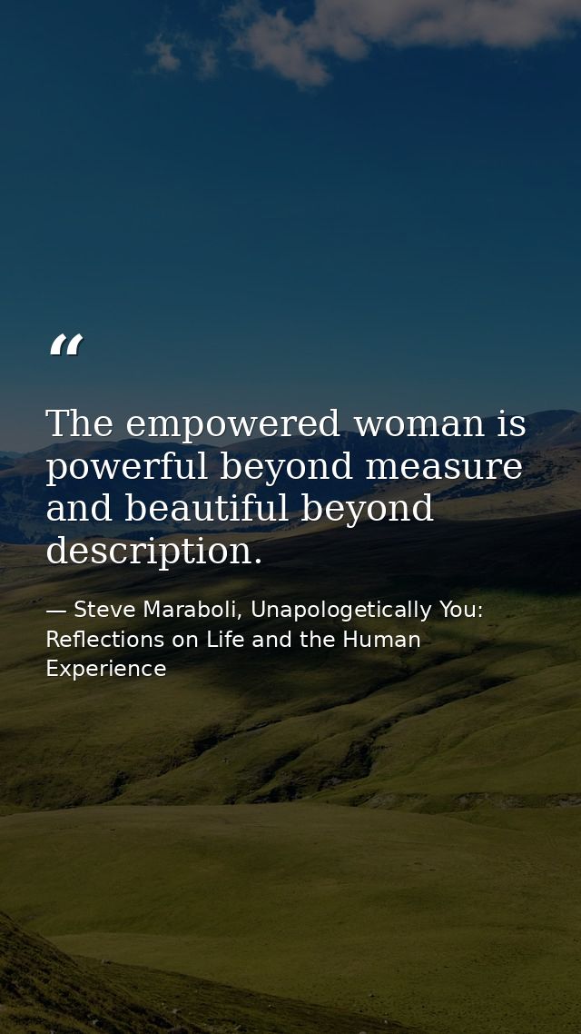 The empowered woman is powerful beyond measure and beautiful beyond description. — Steve Maraboli, Unapologetically You: Reflections on Life and the Human Experience