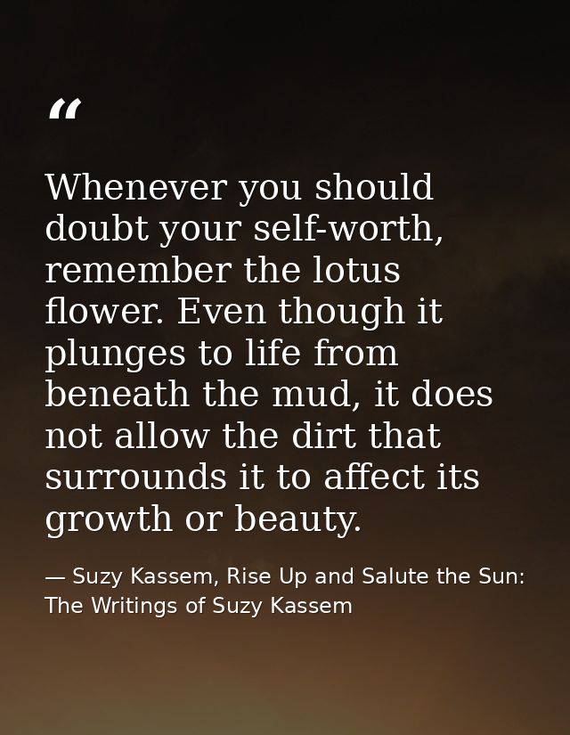 Whenever you should doubt your self-worth, remember the lotus flower. Even though it plunges to life from beneath the mu — Suzy Kassem, Rise Up and Salute the Sun: The Writings of Suzy Kassem