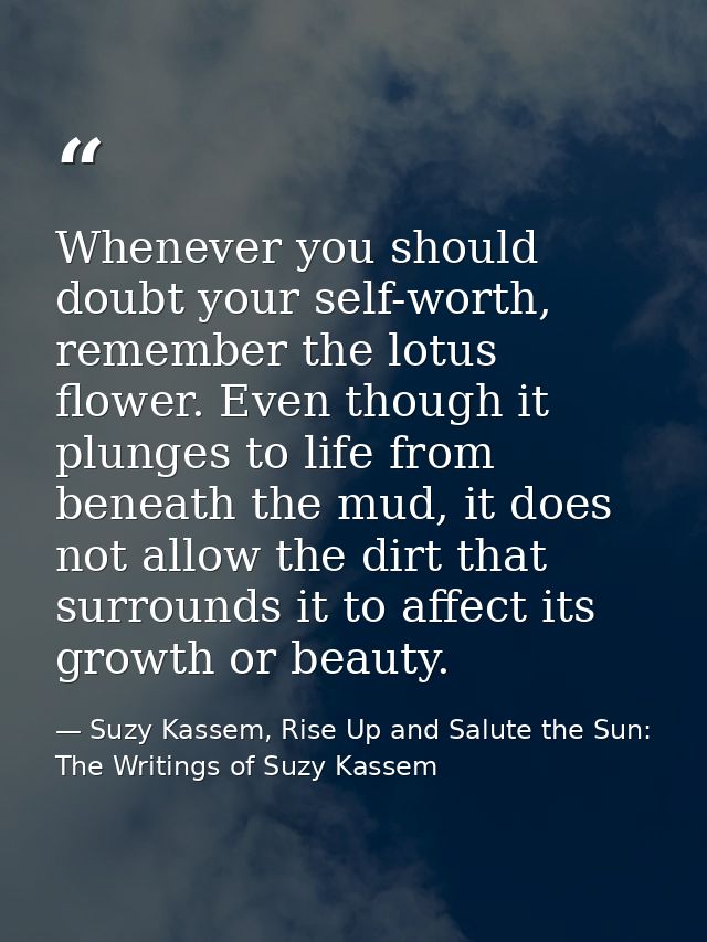Whenever you should doubt your self-worth, remember the lotus flower. Even though it plunges to life from beneath the mu — Suzy Kassem, Rise Up and Salute the Sun: The Writings of Suzy Kassem