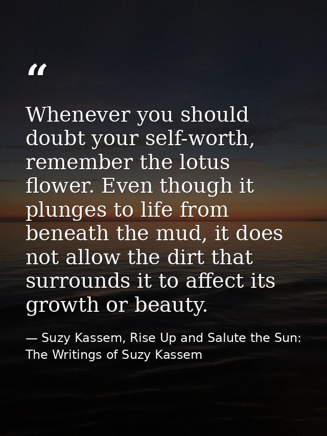 Whenever you should doubt your self-worth, remember the lotus flower. Even though it plunges to life from beneath the mu — Suzy Kassem, Rise Up and Salute the Sun: The Writings of Suzy Kassem