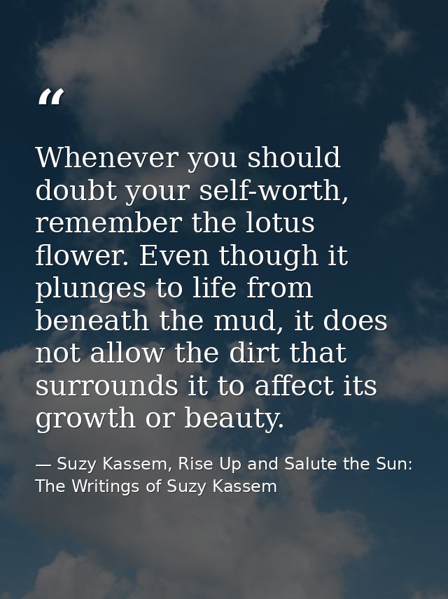 Whenever you should doubt your self-worth, remember the lotus flower. Even though it plunges to life from beneath the mu — Suzy Kassem, Rise Up and Salute the Sun: The Writings of Suzy Kassem