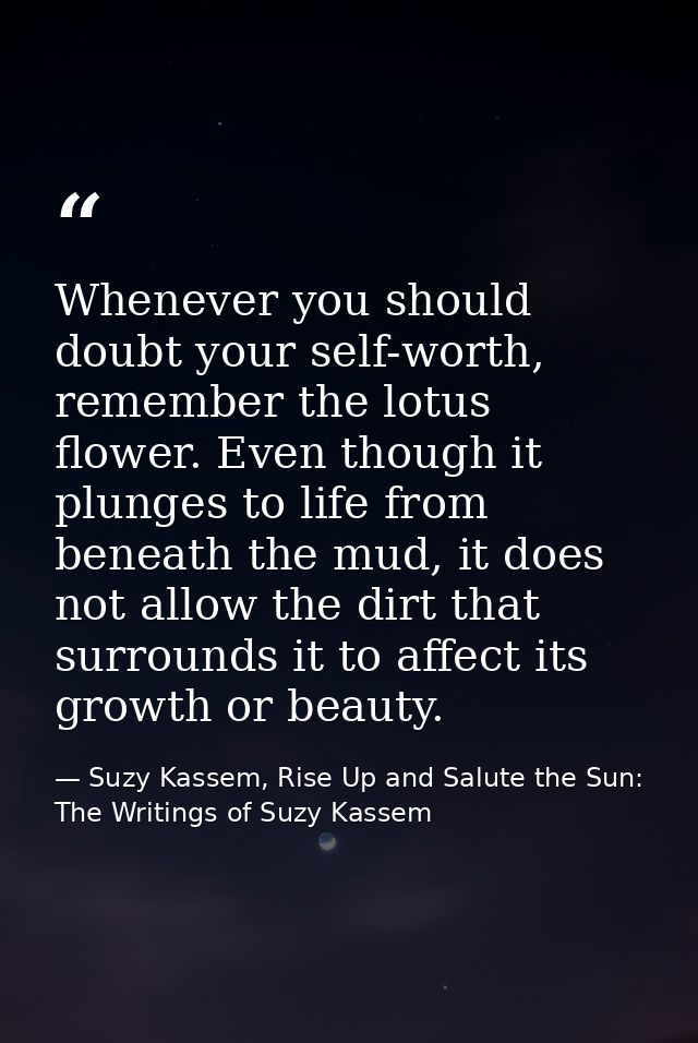 Whenever you should doubt your self-worth, remember the lotus flower. Even though it plunges to life from beneath the mu — Suzy Kassem, Rise Up and Salute the Sun: The Writings of Suzy Kassem