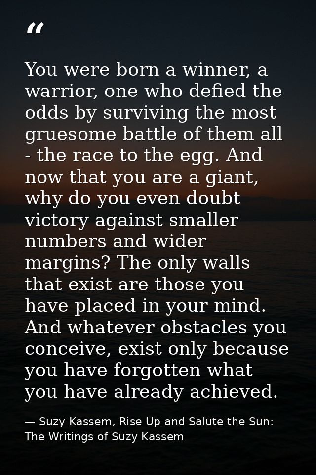 You were born a winner, a warrior, one who defied the odds by surviving the most gruesome battle of them all - the race  — Suzy Kassem, Rise Up and Salute the Sun: The Writings of Suzy Kassem
