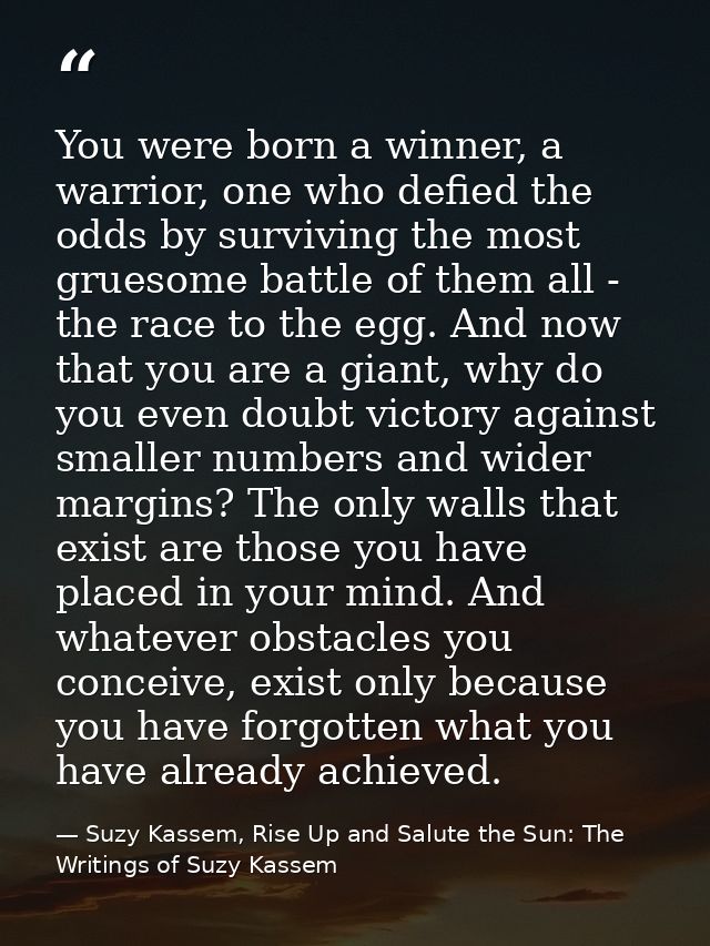 You were born a winner, a warrior, one who defied the odds by surviving the most gruesome battle of them all - the race  — Suzy Kassem, Rise Up and Salute the Sun: The Writings of Suzy Kassem