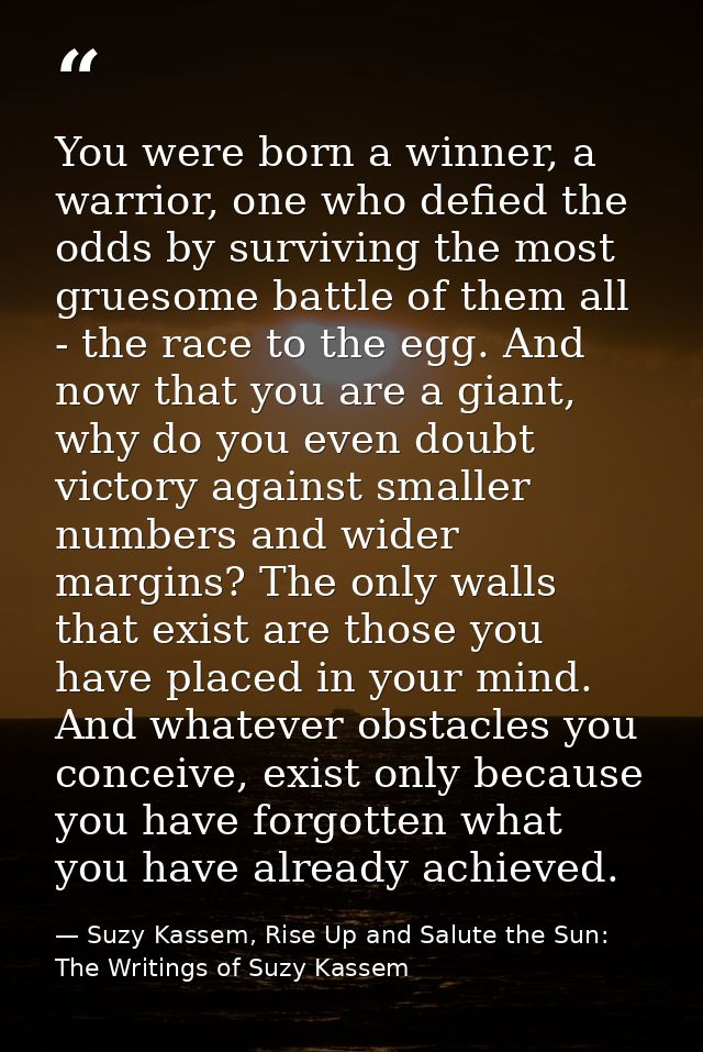 You were born a winner, a warrior, one who defied the odds by surviving the most gruesome battle of them all - the race  — Suzy Kassem, Rise Up and Salute the Sun: The Writings of Suzy Kassem