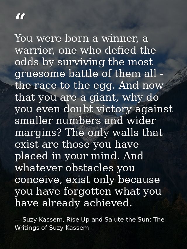 You were born a winner, a warrior, one who defied the odds by surviving the most gruesome battle of them all - the race  — Suzy Kassem, Rise Up and Salute the Sun: The Writings of Suzy Kassem