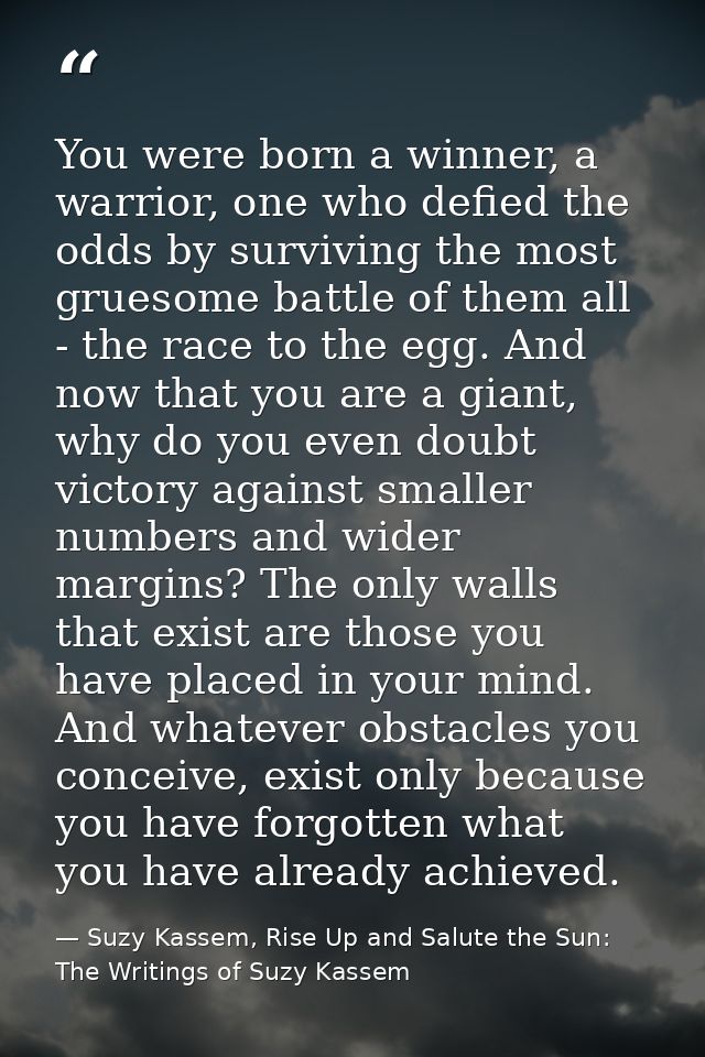 You were born a winner, a warrior, one who defied the odds by surviving the most gruesome battle of them all - the race  — Suzy Kassem, Rise Up and Salute the Sun: The Writings of Suzy Kassem