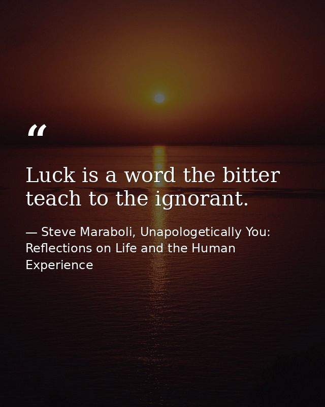 Luck is a word the bitter teach to the ignorant. — Steve Maraboli, Unapologetically You: Reflections on Life and the Human Experience