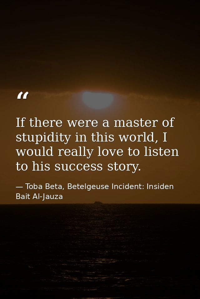 If there were a master of stupidity in this world, I would really love to listen to his success story. — Toba Beta, Betelgeuse Incident: Insiden Bait Al-Jauza