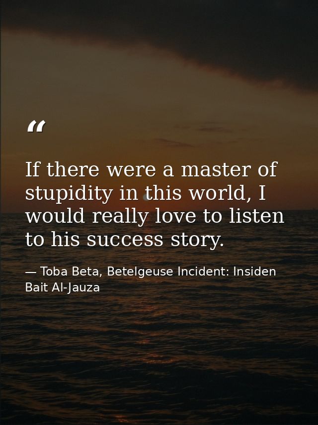 If there were a master of stupidity in this world, I would really love to listen to his success story. — Toba Beta, Betelgeuse Incident: Insiden Bait Al-Jauza