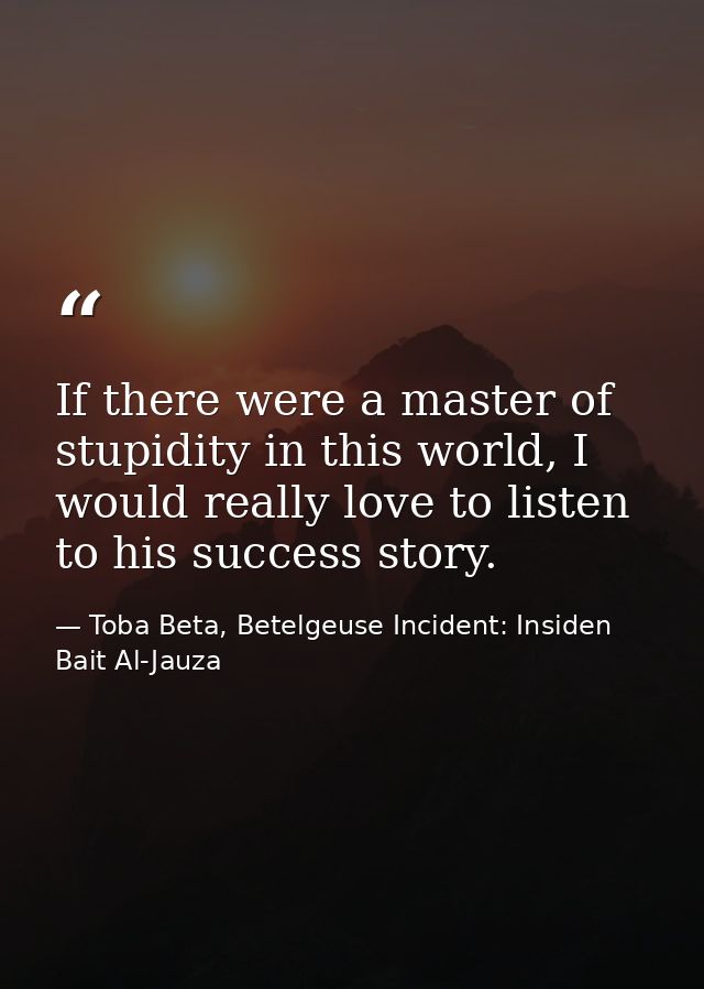 If there were a master of stupidity in this world, I would really love to listen to his success story. — Toba Beta, Betelgeuse Incident: Insiden Bait Al-Jauza