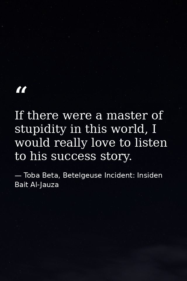If there were a master of stupidity in this world, I would really love to listen to his success story. — Toba Beta, Betelgeuse Incident: Insiden Bait Al-Jauza