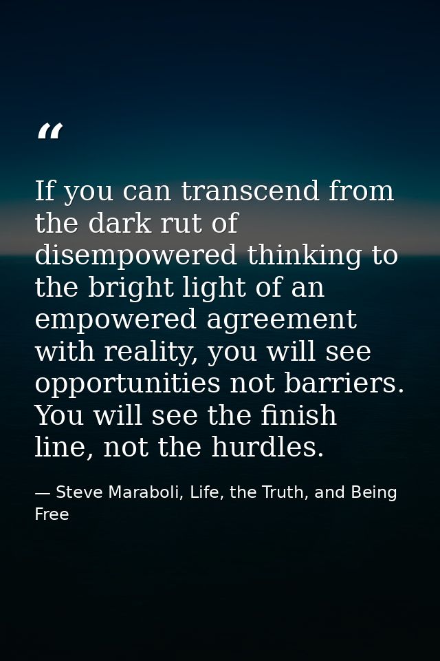 If you can transcend from the dark rut of disempowered thinking to the bright light of an empowered agreement with reali — Steve Maraboli, Life, the Truth, and Being Free