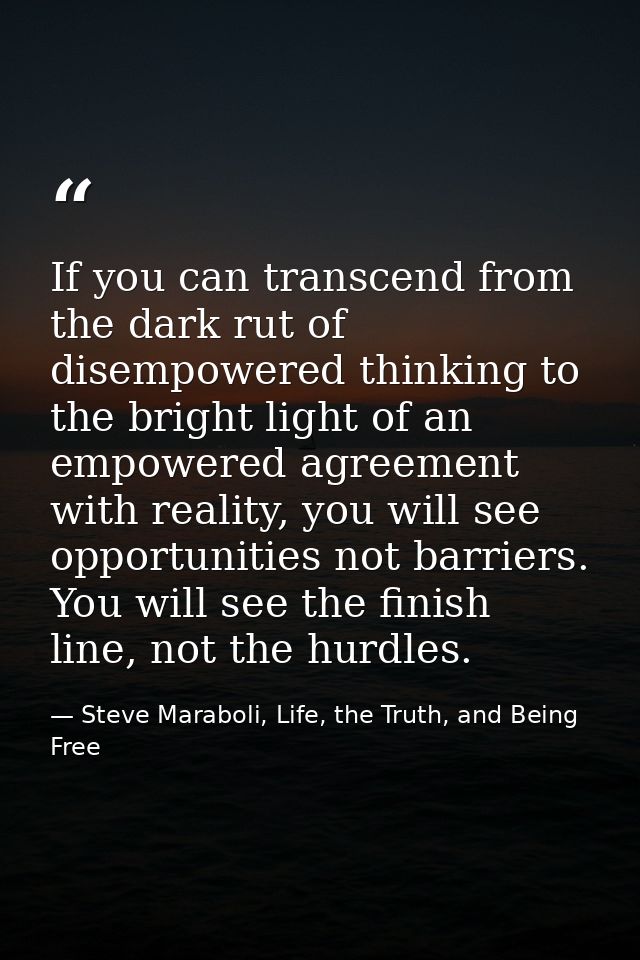If you can transcend from the dark rut of disempowered thinking to the bright light of an empowered agreement with reali — Steve Maraboli, Life, the Truth, and Being Free