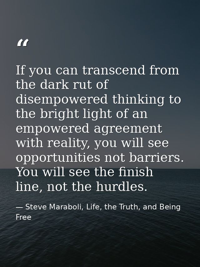 If you can transcend from the dark rut of disempowered thinking to the bright light of an empowered agreement with reali — Steve Maraboli, Life, the Truth, and Being Free