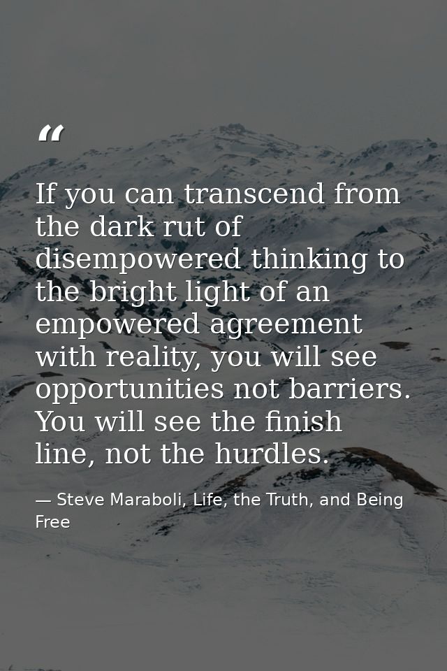 If you can transcend from the dark rut of disempowered thinking to the bright light of an empowered agreement with reali — Steve Maraboli, Life, the Truth, and Being Free