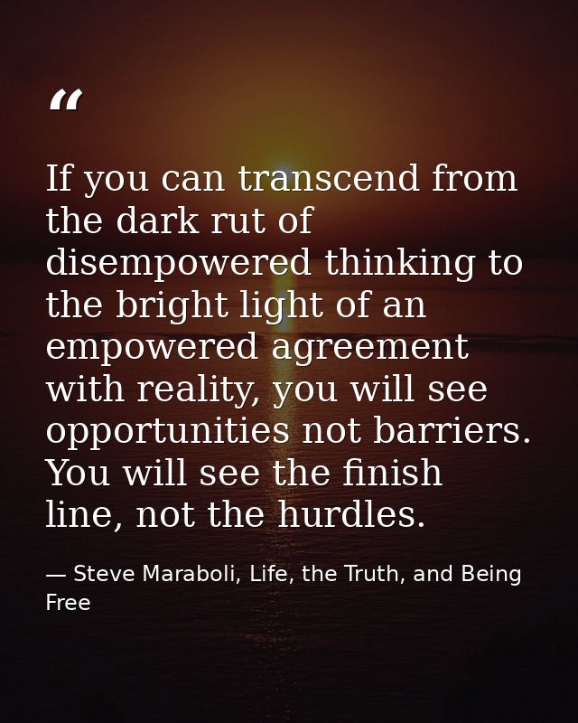If you can transcend from the dark rut of disempowered thinking to the bright light of an empowered agreement with reali — Steve Maraboli, Life, the Truth, and Being Free