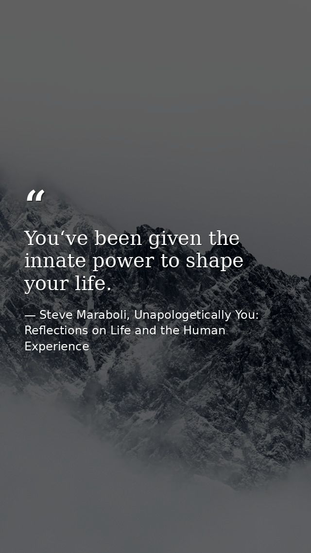 You‘ve been given the innate power to shape your life. — Steve Maraboli, Unapologetically You: Reflections on Life and the Human Experience