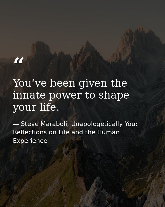 You‘ve been given the innate power to shape your life. — Steve Maraboli, Unapologetically You: Reflections on Life and the Human Experience