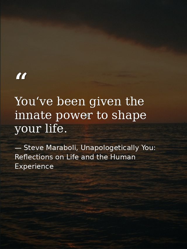 You‘ve been given the innate power to shape your life. — Steve Maraboli, Unapologetically You: Reflections on Life and the Human Experience