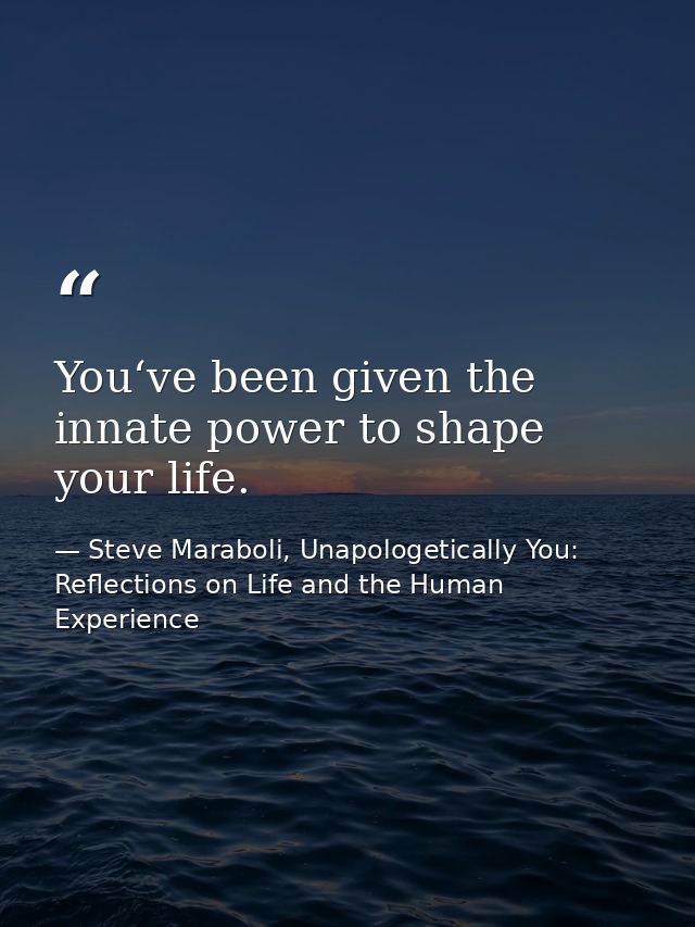 You‘ve been given the innate power to shape your life. — Steve Maraboli, Unapologetically You: Reflections on Life and the Human Experience