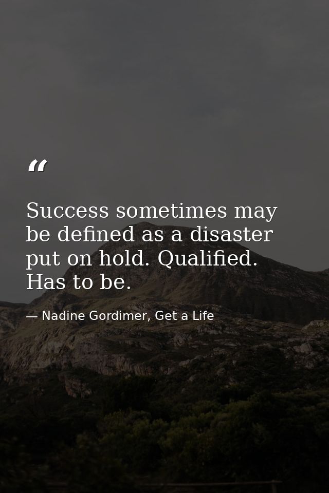 Success sometimes may be defined as a disaster put on hold. Qualified. Has to be. — Nadine Gordimer, Get a Life
