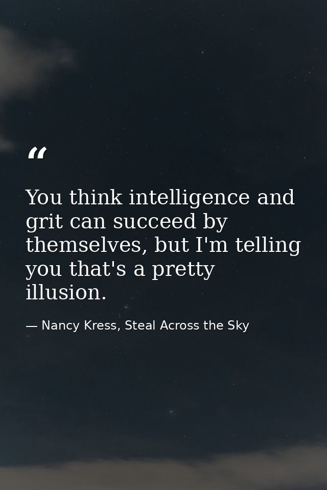 You think intelligence and grit can succeed by themselves, but I'm telling you that's a pretty illusion. — Nancy Kress, Steal Across the Sky