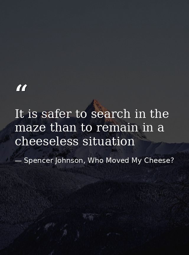 It is safer to search in the maze than to remain in a cheeseless situation — Spencer Johnson, Who Moved My Cheese?