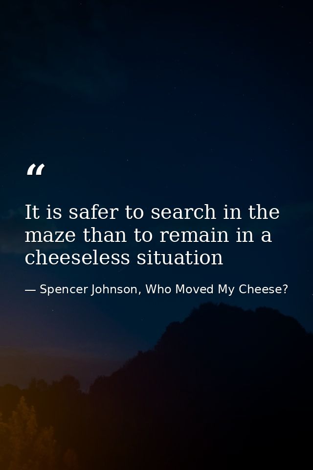 It is safer to search in the maze than to remain in a cheeseless situation — Spencer Johnson, Who Moved My Cheese?