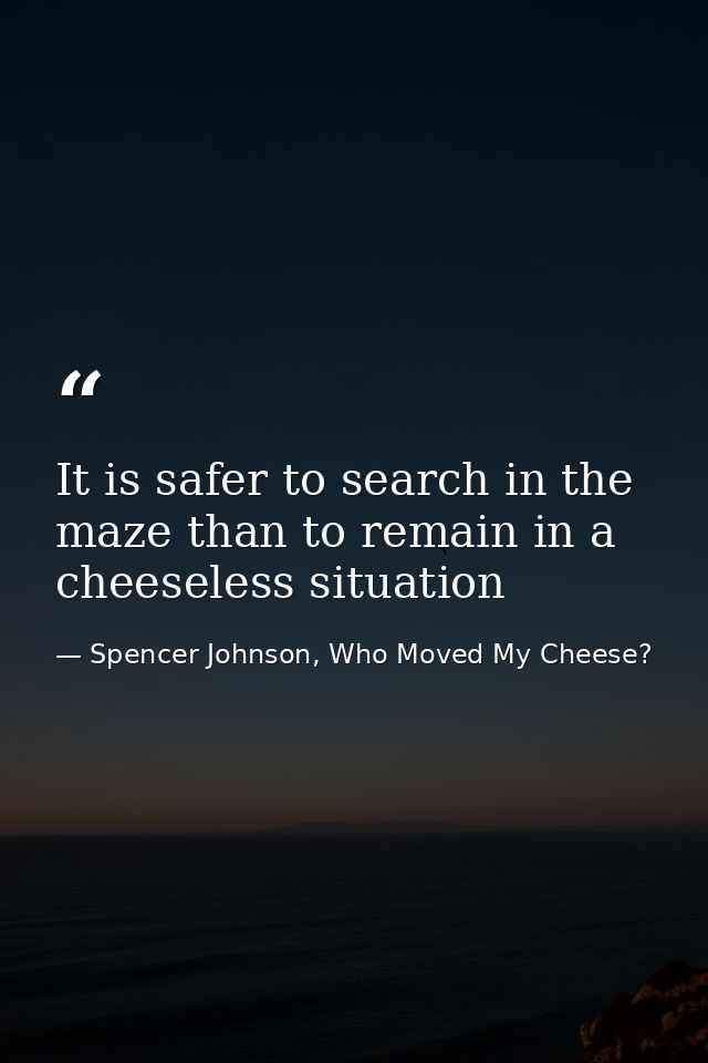 It is safer to search in the maze than to remain in a cheeseless situation — Spencer Johnson, Who Moved My Cheese?
