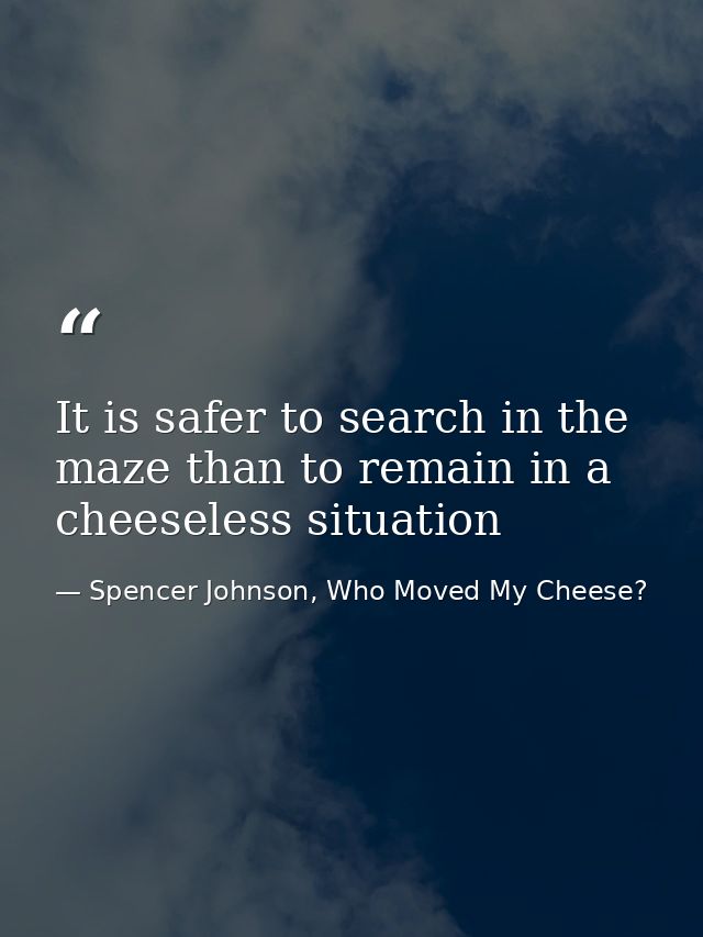 It is safer to search in the maze than to remain in a cheeseless situation — Spencer Johnson, Who Moved My Cheese?