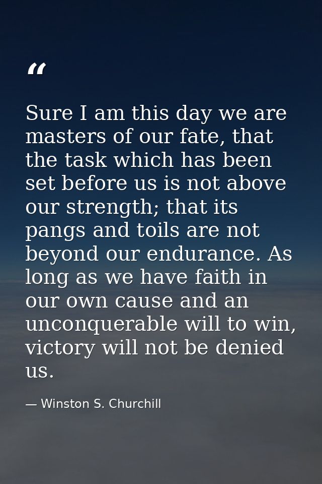 Sure I am this day we are masters of our fate, that the task which has been set before us is not above our strength; tha — Winston S. Churchill