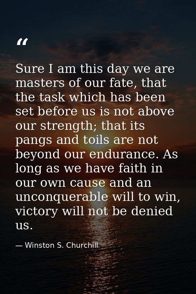 Sure I am this day we are masters of our fate, that the task which has been set before us is not above our strength; tha — Winston S. Churchill