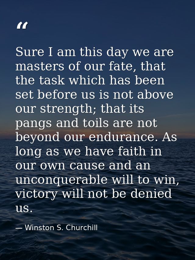 Sure I am this day we are masters of our fate, that the task which has been set before us is not above our strength; tha — Winston S. Churchill