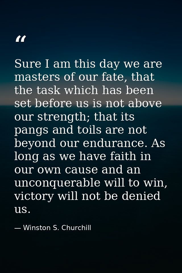 Sure I am this day we are masters of our fate, that the task which has been set before us is not above our strength; tha — Winston S. Churchill