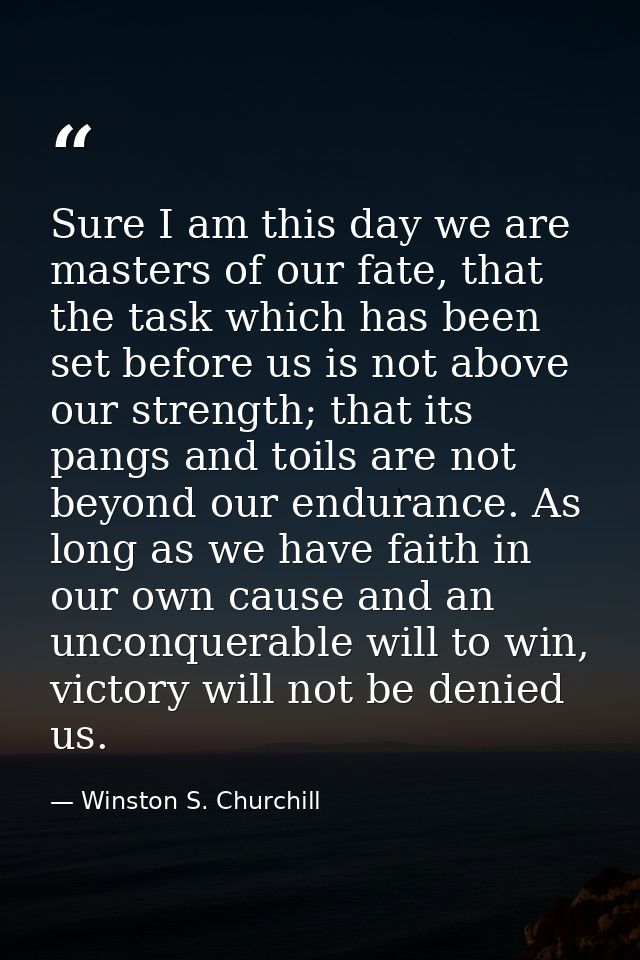 Sure I am this day we are masters of our fate, that the task which has been set before us is not above our strength; tha — Winston S. Churchill